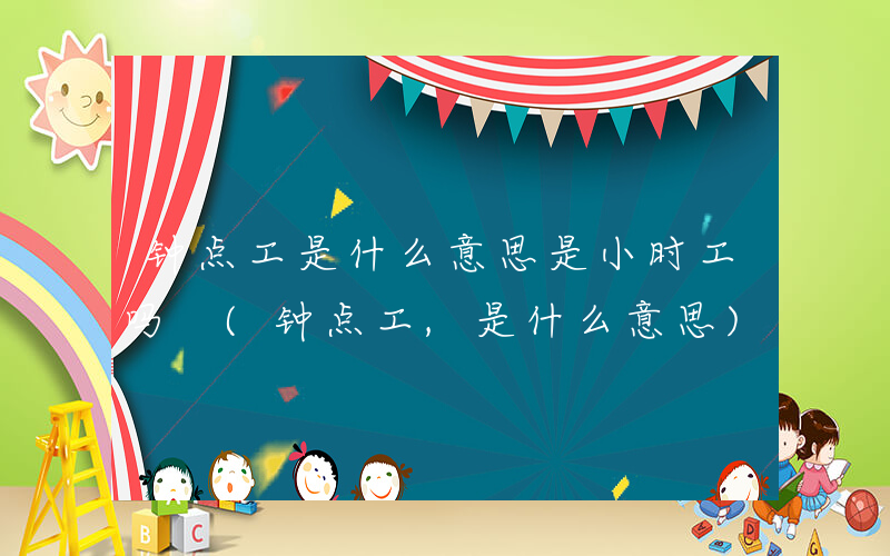 钟点工是什么意思是小时工吗 (钟点工,是什么意思)
